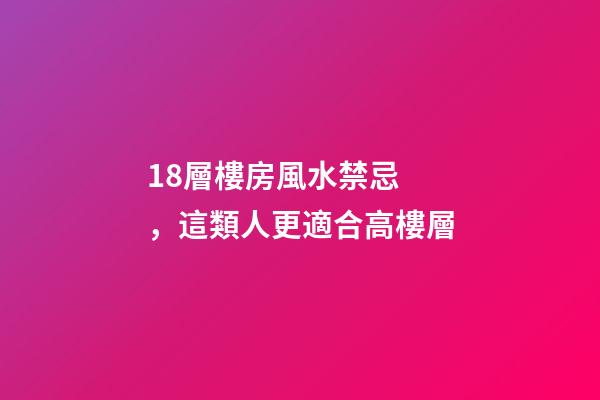 18層樓房風水禁忌，這類人更適合高樓層